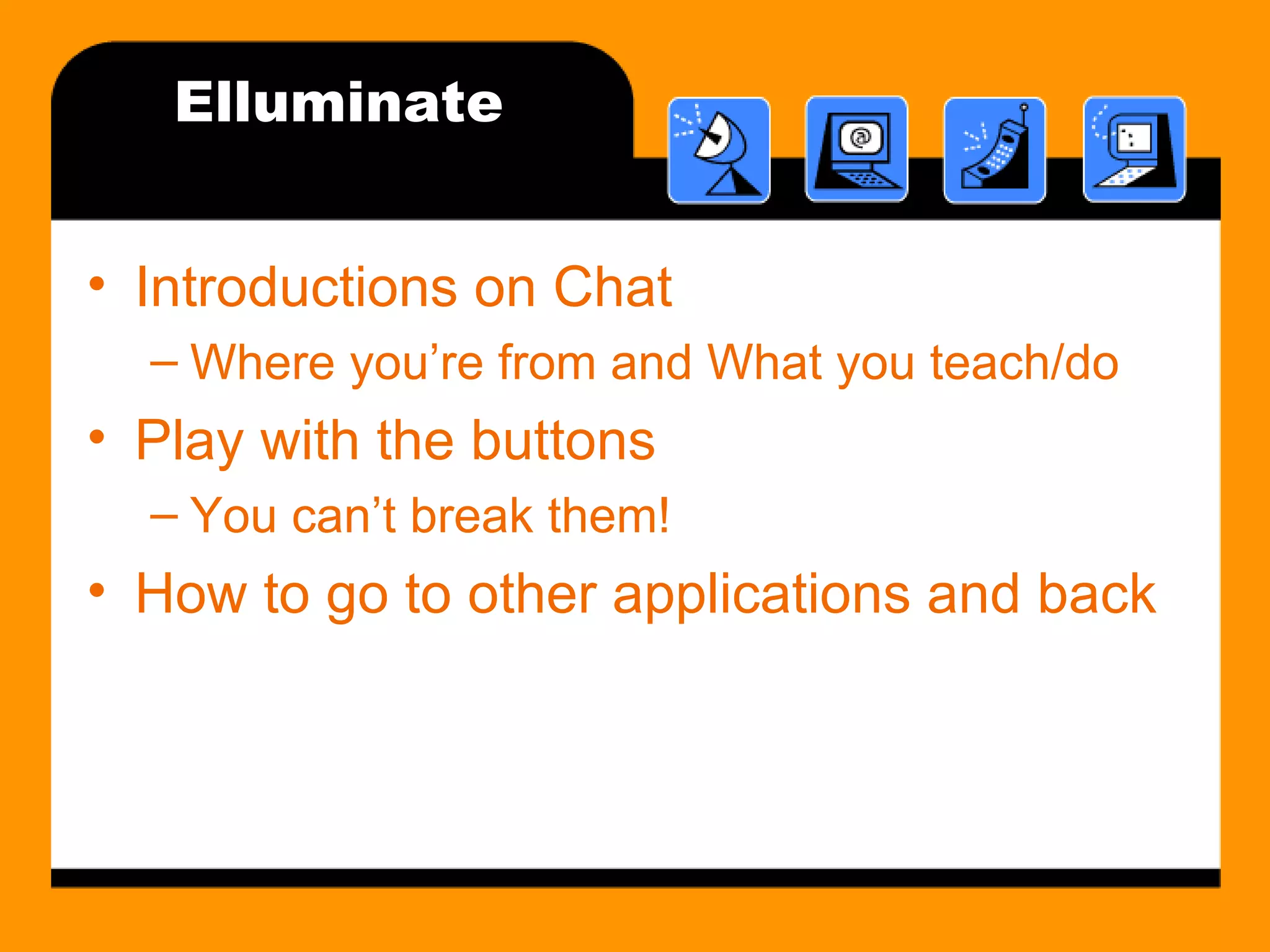 Elluminate Introductions on Chat Where you’re from and What you teach/do Play with the buttons You can’t break them! How to go to other applications and back 
