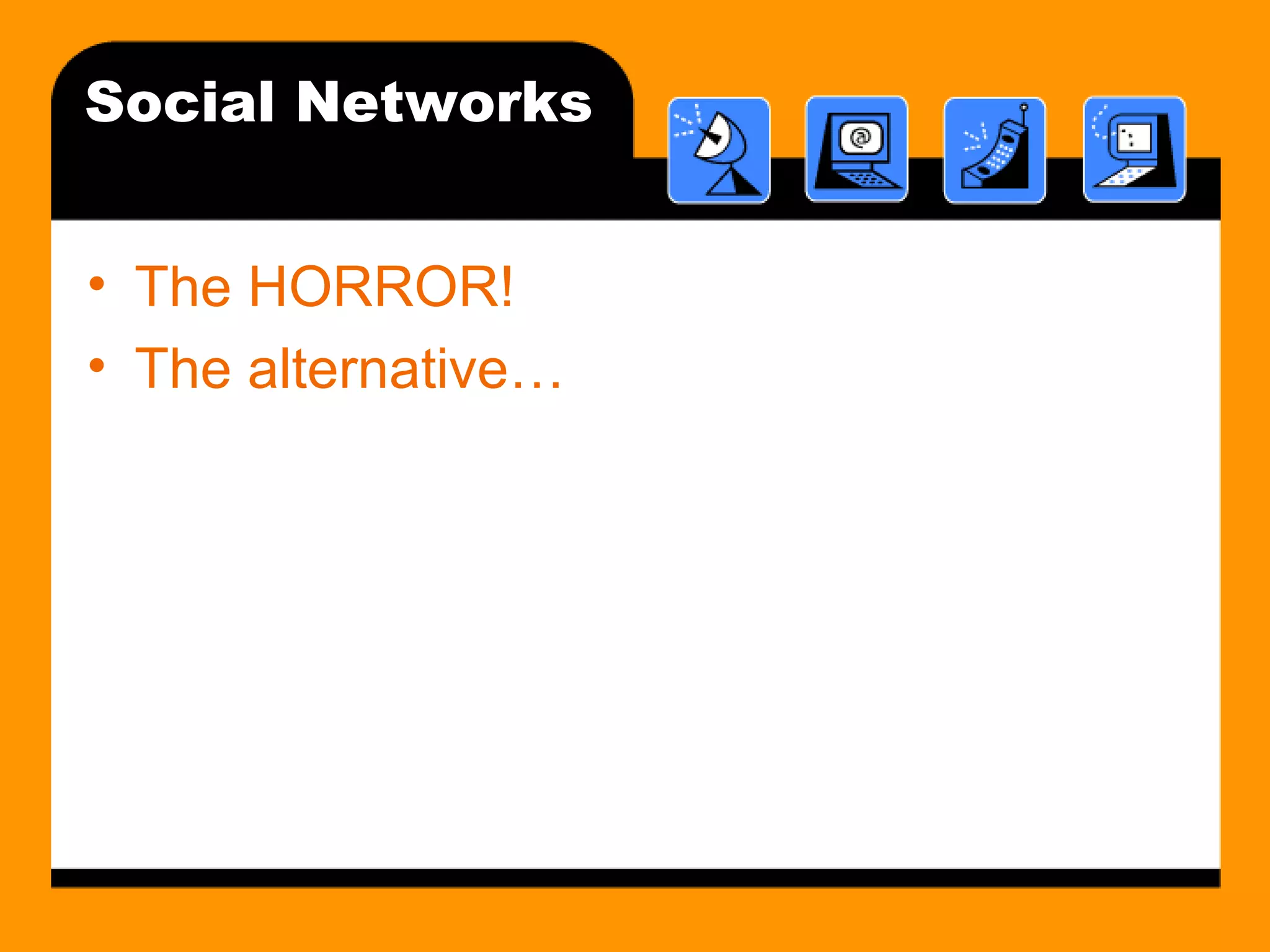 Social Networks The HORROR!  The alternative… 