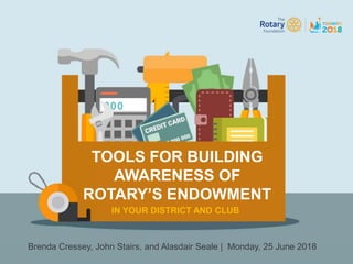 TOOLS FOR BUILDING
AWARENESS OF
ROTARY’S ENDOWMENT
IN YOUR DISTRICT AND CLUB
Brenda Cressey, John Stairs, and Alasdair Seale | Monday, 25 June 2018
 