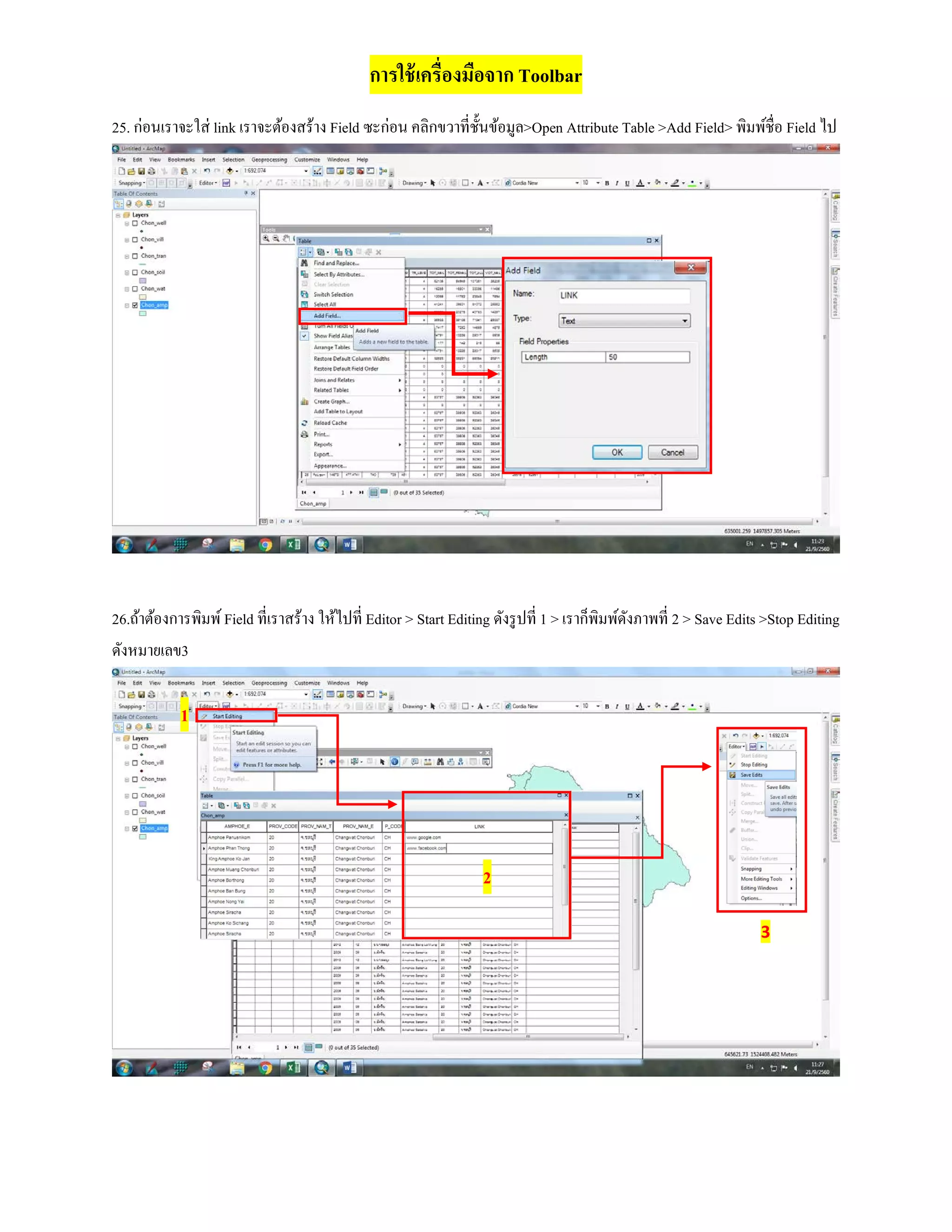 การใช้เครื่องมือจาก Toolbar
25. ก่อนเราจะใส่ link เราจะต้องสร้าง Field ซะก่อน คลิกขวาที่ชั้นข้อมูล>Open Attribute Table >Add Field> พิมพ์ชื่อ Field ไป
26.ถ้าต้องการพิมพ์Field ที่เราสร้าง ให้ไปที่ Editor > Start Editing ดังรูปที่ 1 > เราก็พิมพ์ดังภาพที่ 2 > Save Edits >Stop Editing
ดังหมายเลข3
1
2
3
 