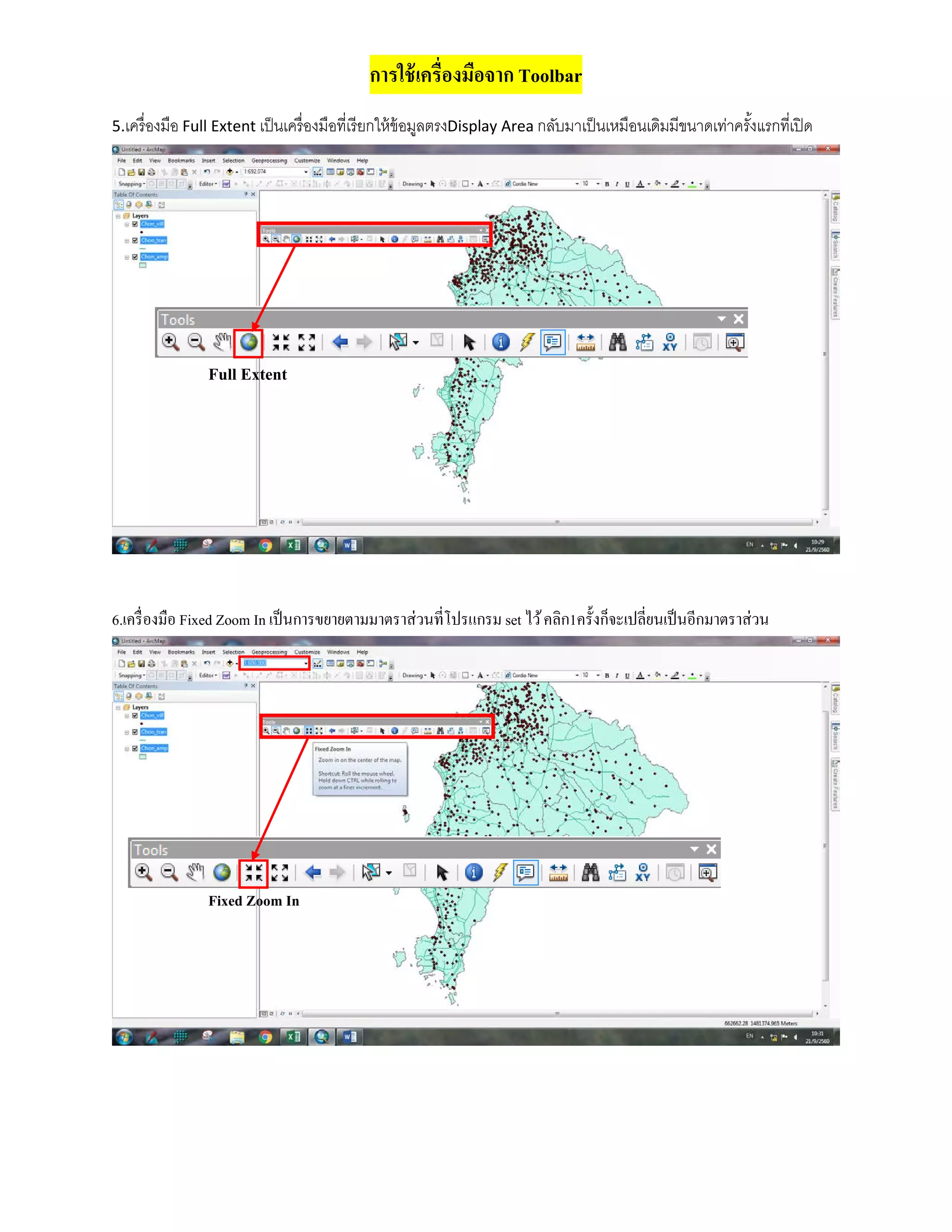 การใช้เครื่องมือจาก Toolbar
5.เครื่องมือ Full Extent เป็นเครื่องมือที่เรียกให้ข้อมูลตรงDisplay Area กลับมาเป็นเหมือนเดิมมีขนาดเท่าครั้งแรกที่เปิด
6.เครื่องมือ Fixed Zoom In เป็นการขยายตามมาตราส่วนที่โปรแกรม set ไว้คลิก1ครั้งก็จะเปลี่ยนเป็นอีกมาตราส่วน
Full Extent
Fixed Zoom In
 