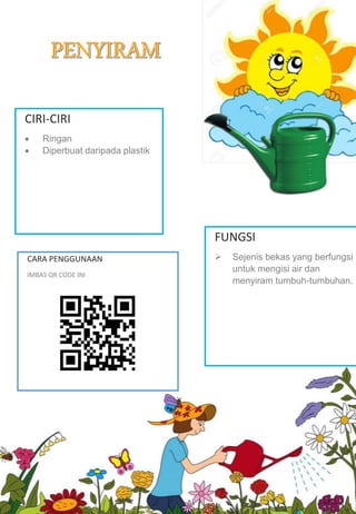 CIRI-CIRI
 Ringan
 Diperbuat daripada plastik
FUNGSI
 Sejenis bekas yang berfungsi
untuk mengisi air dan
menyiram tumbuh-tumbuhan.
CARA PENGGUNAAN
IMBAS QR CODE INI
 