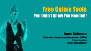 Free Online Tools
You Didn’t Know You Needed!
Laura Solomon
Ohio Public Library Information Network (OPLIN)
@laurasolomon
laura@oplin.ohio.gov
 
