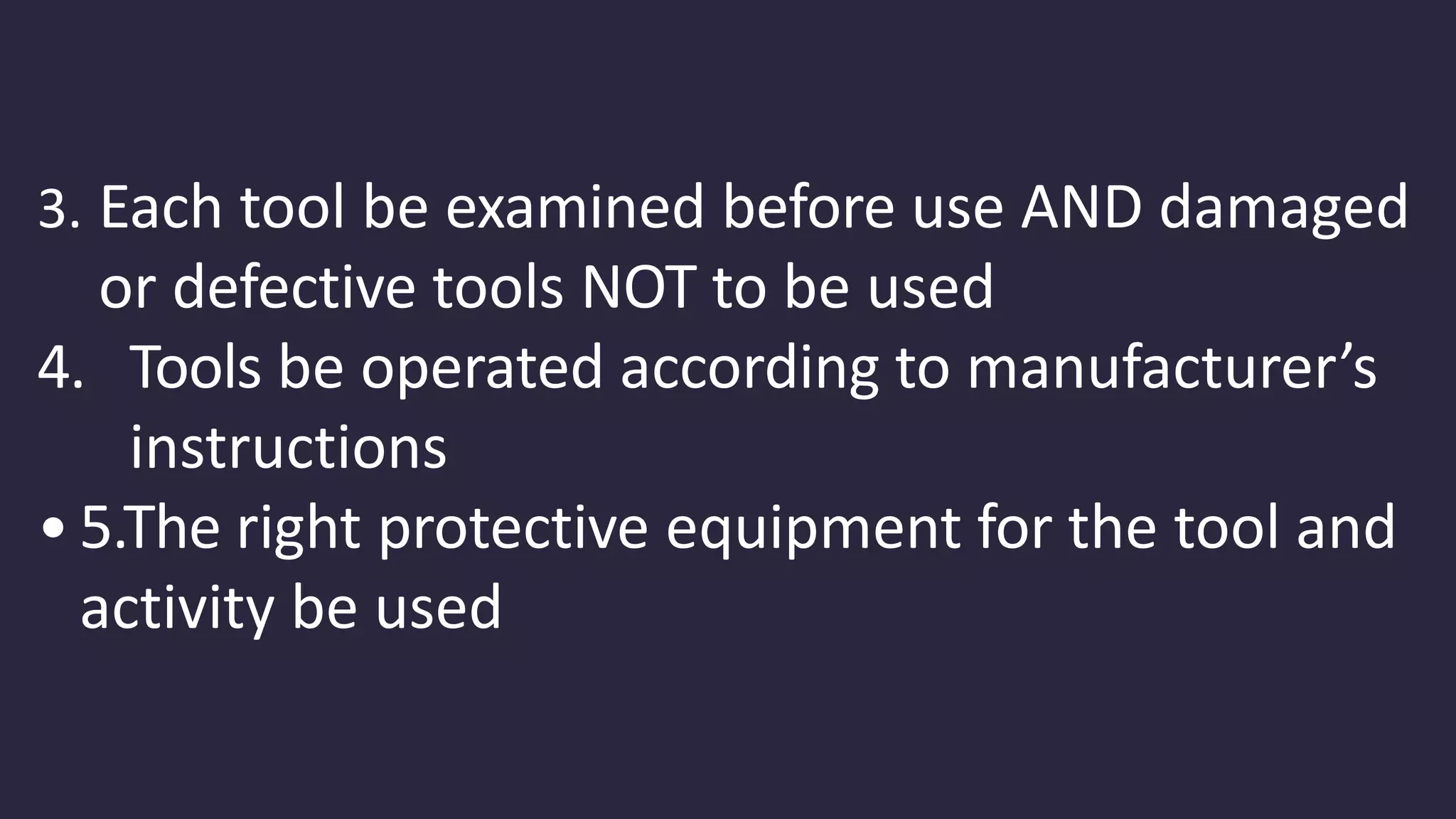 3. Each tool be examined before use AND damaged
or defective tools NOT to be used
4. Tools be operated according to manufacturer’s
instructions
• 5.The right protective equipment for the tool and
activity be used