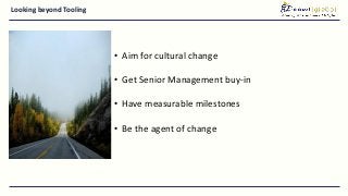 Looking beyond Tooling
• Aim for cultural change
• Get Senior Management buy-in
• Have measurable milestones
• Be the agent of change
 