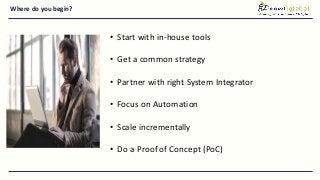 Where do you begin?
• Start with in-house tools
• Get a common strategy
• Partner with right System Integrator
• Focus on Automation
• Scale incrementally
• Do a Proof of Concept (PoC)
 
