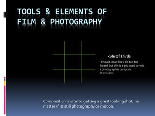 Tools & Elements OfFilm & Photography Rule Of Thirds I know it looks like a tic-tac-toe  board, but this is a grid used to help a photographer compose their shots. Composition is vital to getting a great looking shot, no matter if its still photography or motion. 