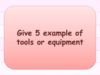 Give 5 example of
tools or equipment
 
