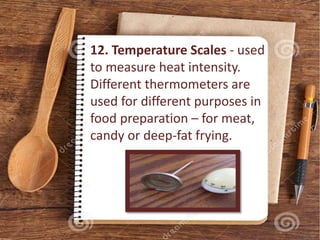 12. Temperature Scales - used
to measure heat intensity.
Different thermometers are
used for different purposes in
food preparation – for meat,
candy or deep-fat frying.
 