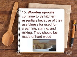 15. Wooden spoons
continue to be kitchen
essentials because of their
usefulness for used for
creaming, stirring, and
mixing. They should be
made of hard wood
 