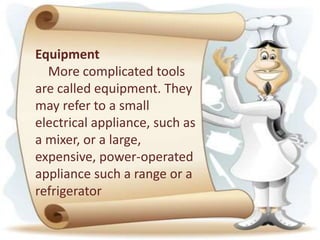 Equipment
More complicated tools
are called equipment. They
may refer to a small
electrical appliance, such as
a mixer, or a large,
expensive, power-operated
appliance such a range or a
refrigerator
 