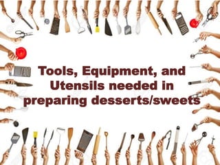 Tools, Equipment, and
Utensils needed in
preparing desserts/sweets
 