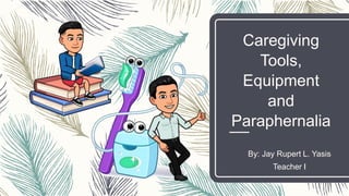Caregiving
Tools,
Equipment
and
Paraphernalia
By: Jay Rupert L. Yasis
Teacher I
 