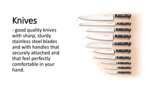 Knives
- good quality knives
with sharp, sturdy
stainless steel blades
and with handles that
securely attached and
that feel perfectly
comfortable in your
hand.
 