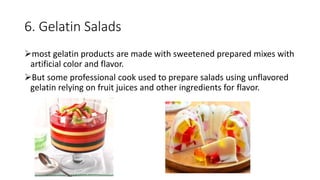 6. Gelatin Salads
most gelatin products are made with sweetened prepared mixes with
artificial color and flavor.
But some professional cook used to prepare salads using unflavored
gelatin relying on fruit juices and other ingredients for flavor.
 