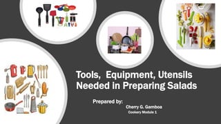 Tools, Equipment, Utensils
Needed in Preparing Salads
Prepared by:
Cherry G. Gamboa
Cookery Module 1
 