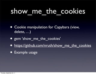 show_me_the_cookies
                • Cookie manipulation for Capybara (view,
                        delete, …)
                • gem 'show_me_the_cookies'
                • https://github.com/nruth/show_me_the_cookies
                • Example usage

Thursday, September 22, 11
 