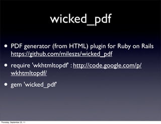 wicked_pdf

  • PDF generator (from HTML) plugin for Ruby on Rails
          https://github.com/mileszs/wicked_pdf
  • require 'wkhtmltopdf' : http://code.google.com/p/
          wkhtmltopdf/
  • gem 'wicked_pdf'


Thursday, September 22, 11
 