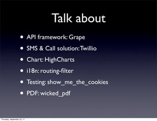 Talk about
                    • API framework: Grape
                    • SMS & Call solution: Twillio
                    • Chart: HighCharts
                    • i18n: routing-ﬁlter
                    • Testing: show_me_the_cookies
                    • PDF: wicked_pdf

Thursday, September 22, 11
 
