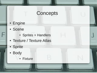 Concepts
●   Engine
●   Scene
       ●   Sprites + Handlers
●   Texture / Texture Atlas
●   Sprite
●   Body
       ●   Fixture
 