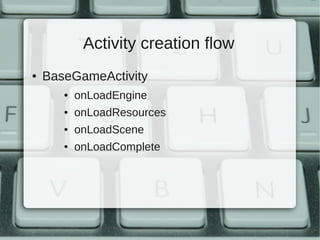 Activity creation flow
●   BaseGameActivity
       ●   onLoadEngine
       ●   onLoadResources
       ●   onLoadScene
       ●   onLoadComplete
 