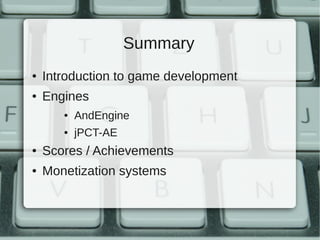 Summary
●   Introduction to game development
●   Engines
       ●   AndEngine
       ●   jPCT-AE
●   Scores / Achievements
●   Monetization systems
 