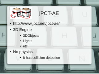 jPCT-AE
●   http://www.jpct.net/jpct-ae/
●   3D Engine
        ●   3DObjects
        ●   Lights
        ●   etc
●   No physics
        ●   It has collision detection
 
