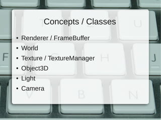 Concepts / Classes
●   Renderer / FrameBuffer
●   World
●   Texture / TextureManager
●   Object3D
●   Light
●   Camera
 