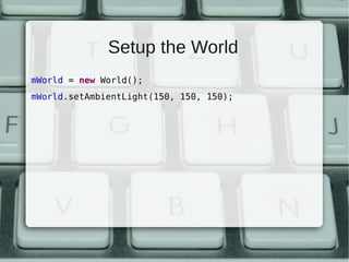 Setup the World
mWorld = new World();
mWorld.setAmbientLight(150, 150, 150);
 