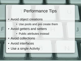 Performance Tips
●   Avoid object creations
       ●   Use pools and pre create them
●   Avoid getters and setters
       ●   Public attributes instead
●   Avoid collections
●   Avoid interfaces
●   Use a single Activity
 