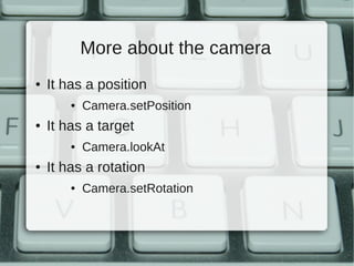 More about the camera
●   It has a position
        ●   Camera.setPosition
●   It has a target
        ●   Camera.lookAt
●   It has a rotation
        ●   Camera.setRotation
 