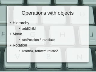 Operations with objects
●   Hierarchy
       ●   addChild
●   Move
       ●   setPosition / translate
●   Rotation
       ●   rotateX, rotateY, rotateZ
 