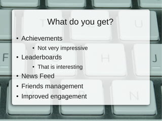What do you get?
●   Achievements
       ●   Not very impressive
●   Leaderboards
       ●   That is interesting
●   News Feed
●   Friends management
●   Improved engagement
 