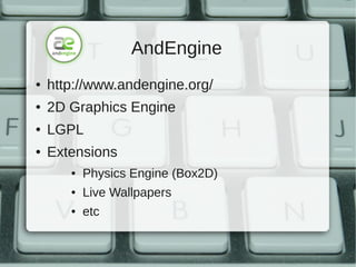 AndEngine
●   http://www.andengine.org/
●   2D Graphics Engine
●   LGPL
●   Extensions
       ●   Physics Engine (Box2D)
       ●   Live Wallpapers
       ●   etc
 