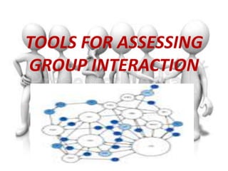 TOOLS FOR ASSESSING
GROUP INTERACTION
 