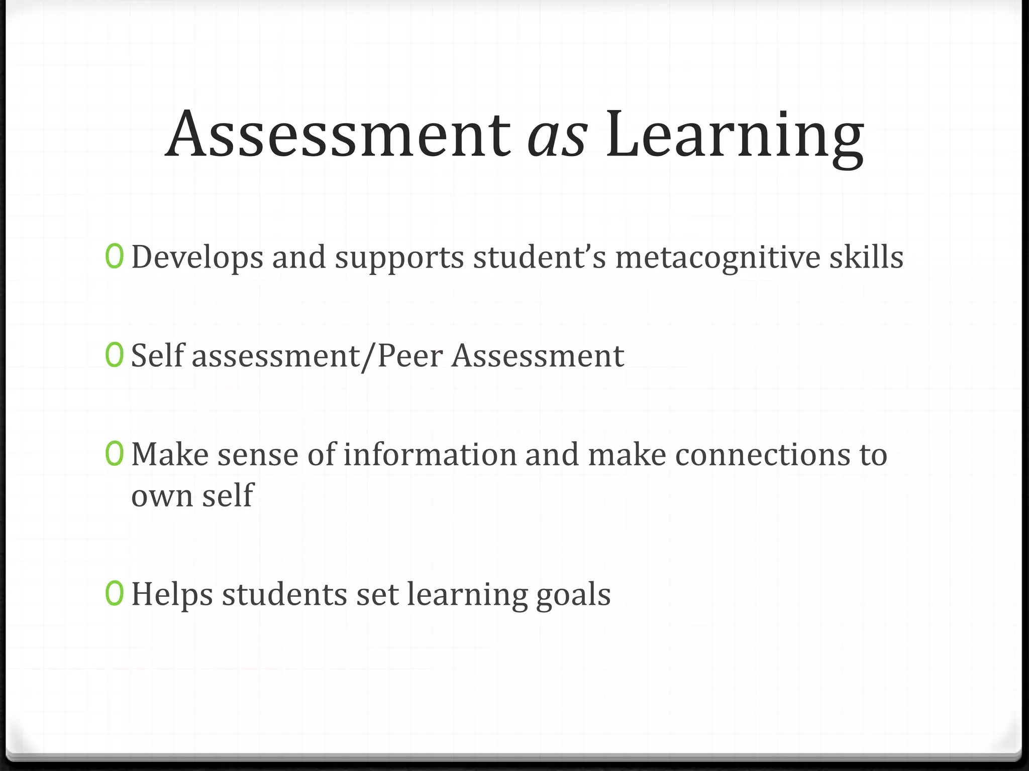 Assessment as Learning
0 Develops and supports student’s metacognitive skills
0 Self assessment/Peer Assessment
0 Make sense of information and make connections to
own self
0 Helps students set learning goals
 