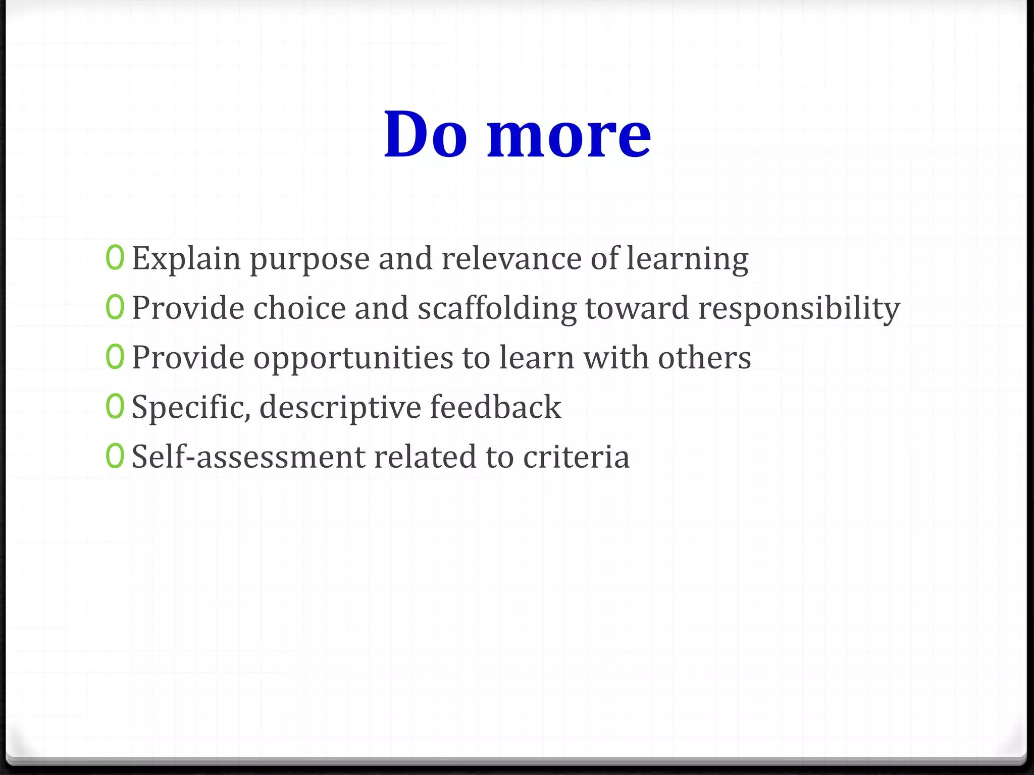 Do more
0 Explain purpose and relevance of learning
0 Provide choice and scaffolding toward responsibility
0 Provide opportunities to learn with others
0 Specific, descriptive feedback
0 Self-assessment related to criteria
 