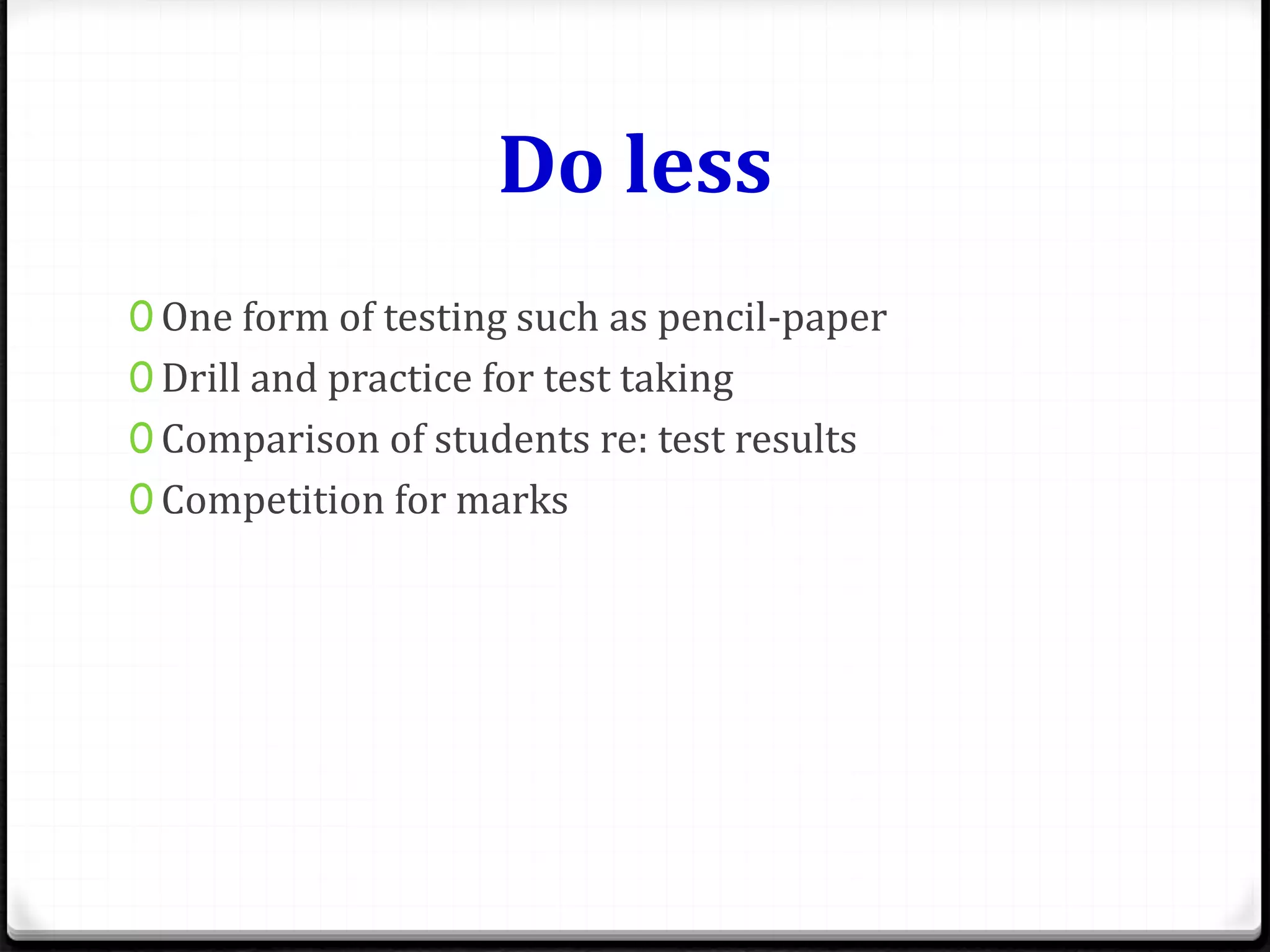 Do less
0 One form of testing such as pencil-paper
0 Drill and practice for test taking
0 Comparison of students re: test results
0 Competition for marks
 