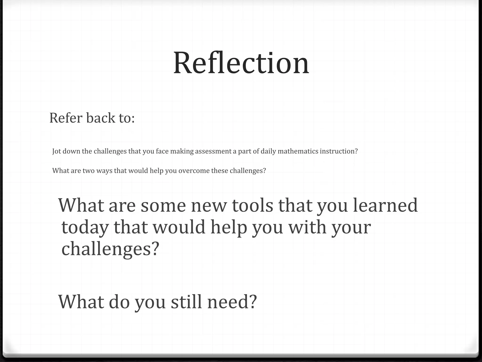 Reflection
Refer back to:
Jot down the challenges that you face making assessment a part of daily mathematics instruction?
What are two ways that would help you overcome these challenges?
What are some new tools that you learned
today that would help you with your
challenges?
What do you still need?
 