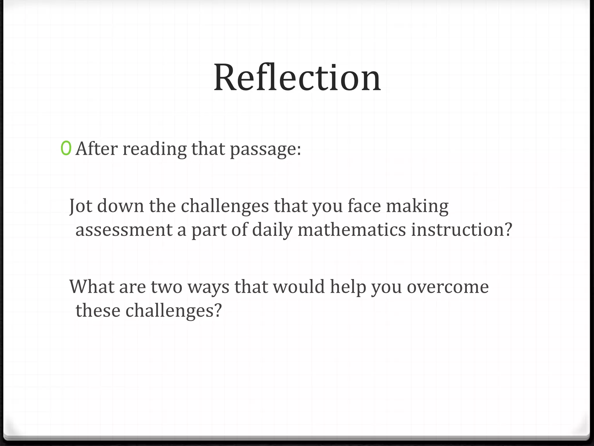 Reflection
0 After reading that passage:
Jot down the challenges that you face making
assessment a part of daily mathematics instruction?
What are two ways that would help you overcome
these challenges?
 