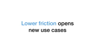 Lower friction opens
new use cases
 