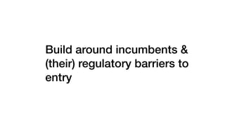 Build around incumbents &
(their) regulatory barriers to
entry
 