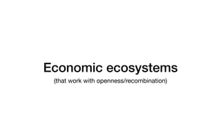 Economic ecosystems
(that work with openness/recombination)
 
