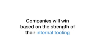 Companies will win
based on the strength of
their internal tooling
 