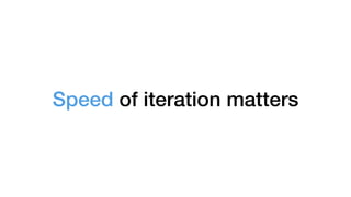 Speed of iteration matters
 