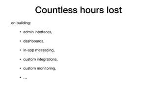 Countless hours lost
on building:

• admin interfaces, 

• dashboards, 

• in-app messaging, 

• custom integrations, 

• custom monitoring,

• …
 