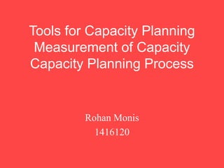 Tools for Capacity Planning
Measurement of Capacity
Capacity Planning Process
Rohan Monis
1416120
 