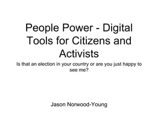 People Power - Digital
Tools for Citizens and
Activists
Is that an election in your country or are you just happy to
see me?
Jason Norwood-Young
 