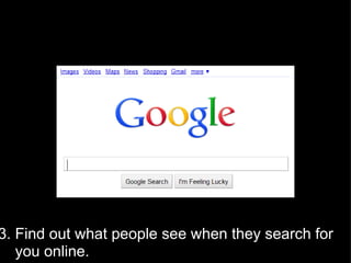 3. Find out what people see when they search for        you online. 
