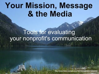 Your Mission, Message  & the Media     Tools for evaluating   your nonprofit's communication http://www.flickr.com/photos/19413852@N00/276845856/ 